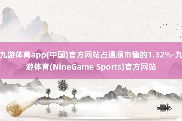 九游体育app(中国)官方网站占通顺市值的1.32%-九游体育(NineGame Sports)官方网站