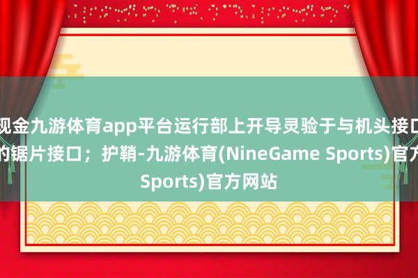 现金九游体育app平台运行部上开导灵验于与机头接口归拢的锯片接口；护鞘-九游体育(NineGame Sports)官方网站