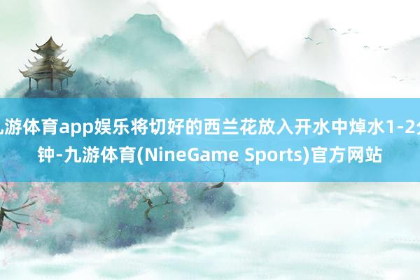 九游体育app娱乐将切好的西兰花放入开水中焯水1-2分钟-九游体育(NineGame Sports)官方网站