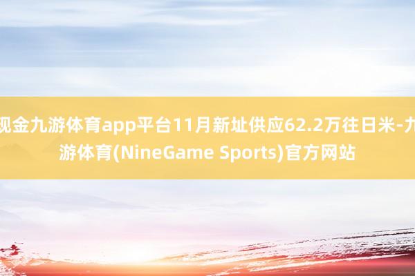 现金九游体育app平台11月新址供应62.2万往日米-九游体育(NineGame Sports)官方网站
