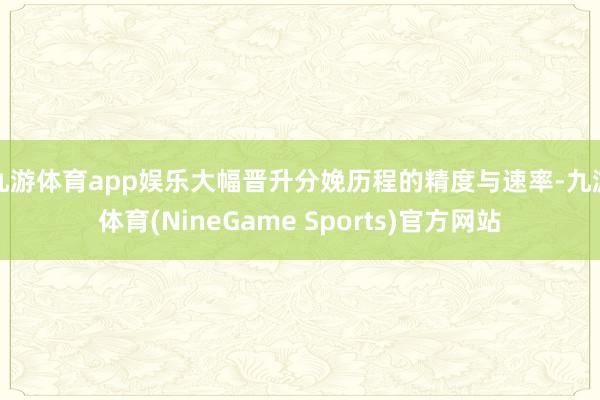 九游体育app娱乐大幅晋升分娩历程的精度与速率-九游体育(NineGame Sports)官方网站