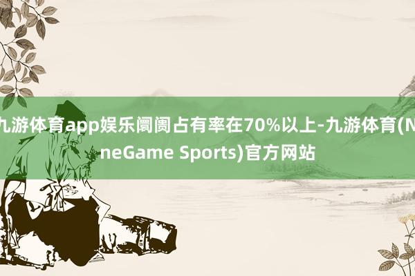 九游体育app娱乐阛阓占有率在70%以上-九游体育(NineGame Sports)官方网站