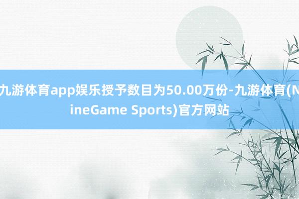 九游体育app娱乐授予数目为50.00万份-九游体育(NineGame Sports)官方网站