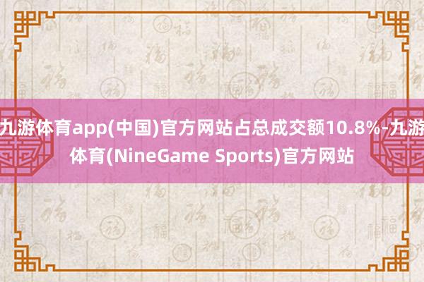 九游体育app(中国)官方网站占总成交额10.8%-九游体育(NineGame Sports)官方网站