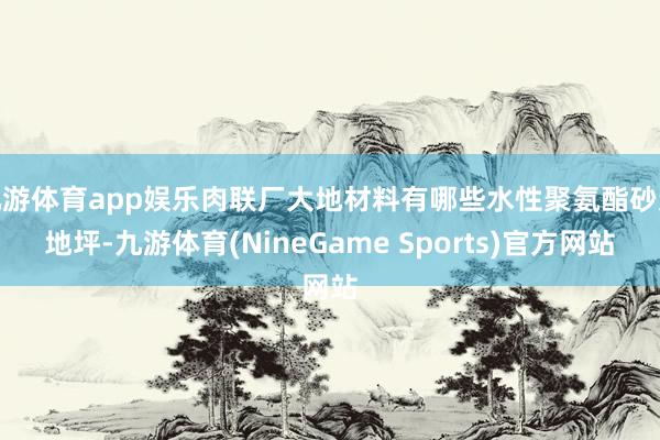 九游体育app娱乐肉联厂大地材料有哪些水性聚氨酯砂浆地坪-九游体育(NineGame Sports)官方网站