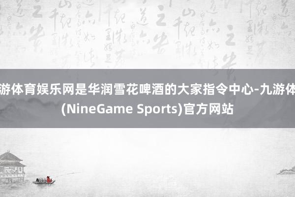 九游体育娱乐网是华润雪花啤酒的大家指令中心-九游体育(NineGame Sports)官方网站