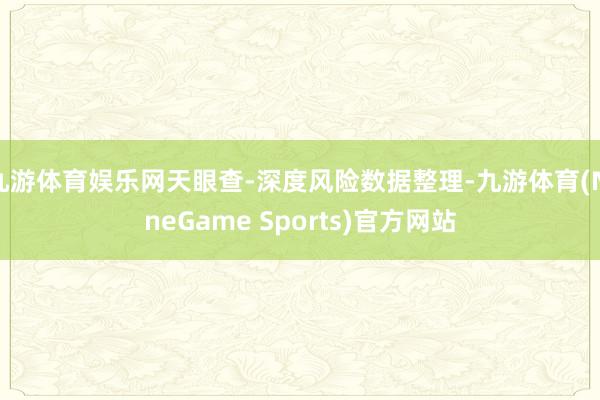 九游体育娱乐网天眼查-深度风险数据整理-九游体育(NineGame Sports)官方网站