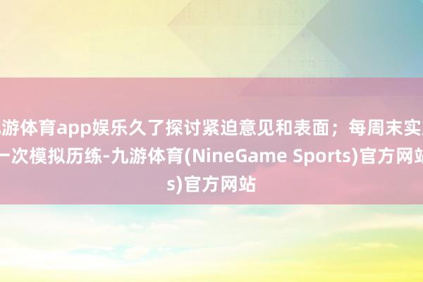 九游体育app娱乐久了探讨紧迫意见和表面；每周末实施一次模拟历练-九游体育(NineGame Sports)官方网站