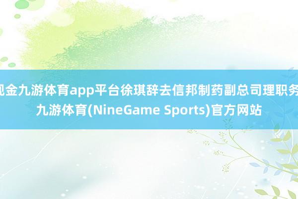 现金九游体育app平台徐琪辞去信邦制药副总司理职务-九游体育(NineGame Sports)官方网站