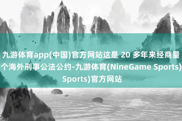 九游体育app(中国)官方网站这是 20 多年来经商量实现的首个海外刑事公法公约-九游体育(NineGame Sports)官方网站