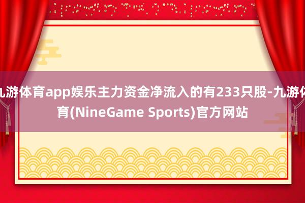 九游体育app娱乐主力资金净流入的有233只股-九游体育(NineGame Sports)官方网站