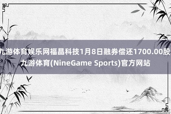 九游体育娱乐网福晶科技1月8日融券偿还1700.00股-九游体育(NineGame Sports)官方网站
