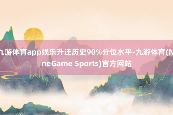 九游体育app娱乐升迁历史90%分位水平-九游体育(NineGame Sports)官方网站