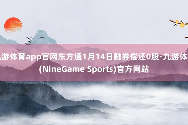 九游体育app官网东方通1月14日融券偿还0股-九游体育(NineGame Sports)官方网站