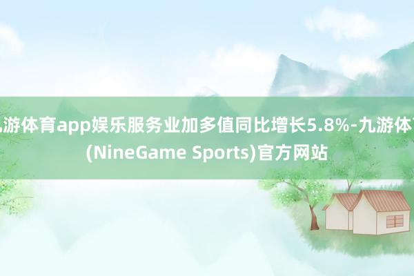 九游体育app娱乐服务业加多值同比增长5.8%-九游体育(NineGame Sports)官方网站