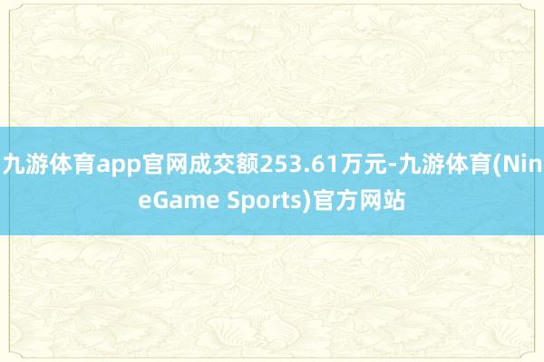 九游体育app官网成交额253.61万元-九游体育(NineGame Sports)官方网站