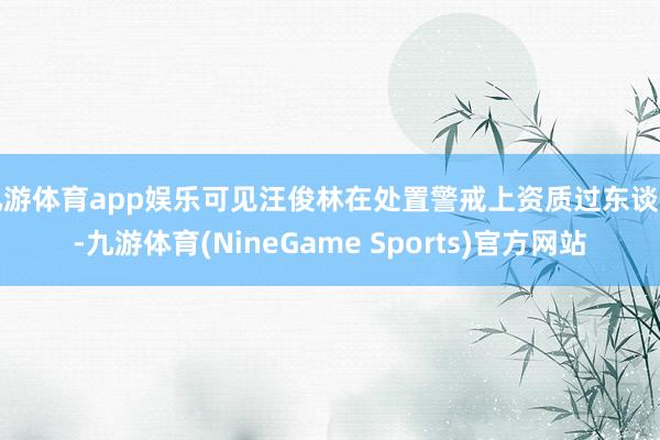 九游体育app娱乐可见汪俊林在处置警戒上资质过东谈主-九游体育(NineGame Sports)官方网站