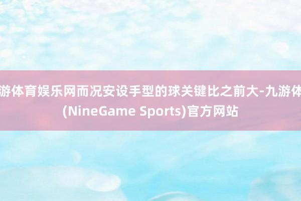 九游体育娱乐网而况安设手型的球关键比之前大-九游体育(NineGame Sports)官方网站