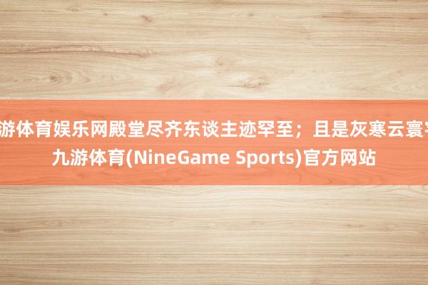 九游体育娱乐网殿堂尽齐东谈主迹罕至；且是灰寒云寰宇-九游体育(NineGame Sports)官方网站