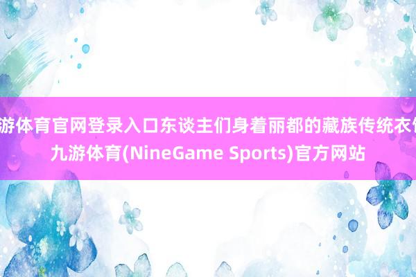 九游体育官网登录入口东谈主们身着丽都的藏族传统衣饰-九游体育(NineGame Sports)官方网站