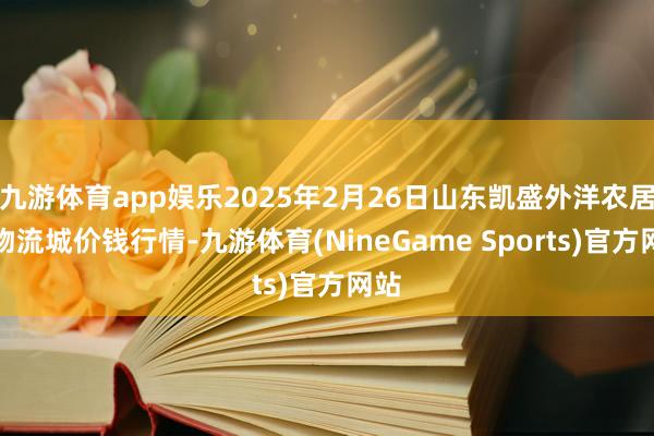 九游体育app娱乐2025年2月26日山东凯盛外洋农居品物流城价钱行情-九游体育(NineGame Sports)官方网站