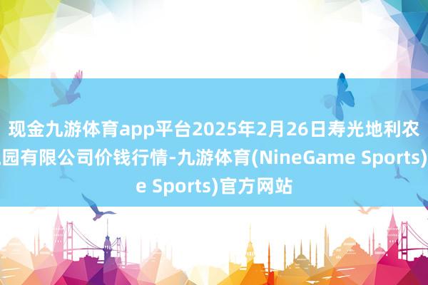 现金九游体育app平台2025年2月26日寿光地利农居品物流园有限公司价钱行情-九游体育(NineGame Sports)官方网站