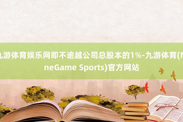 九游体育娱乐网即不逾越公司总股本的1%-九游体育(NineGame Sports)官方网站