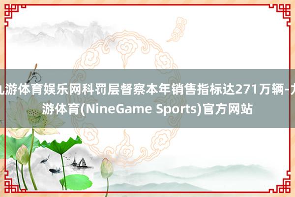 九游体育娱乐网科罚层督察本年销售指标达271万辆-九游体育(NineGame Sports)官方网站