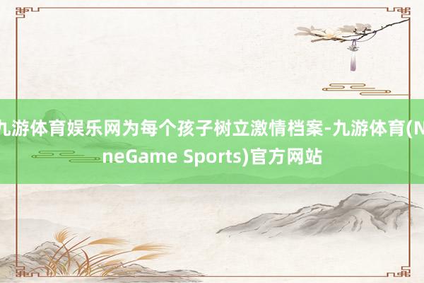 九游体育娱乐网为每个孩子树立激情档案-九游体育(NineGame Sports)官方网站