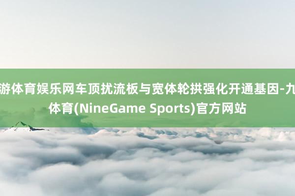 九游体育娱乐网车顶扰流板与宽体轮拱强化开通基因-九游体育(NineGame Sports)官方网站