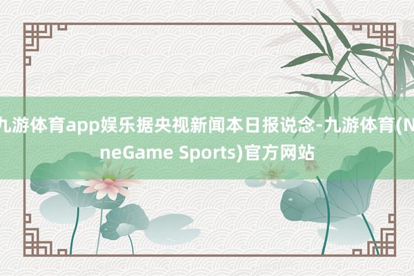 九游体育app娱乐据央视新闻本日报说念-九游体育(NineGame Sports)官方网站