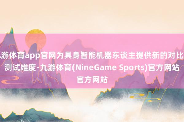 九游体育app官网为具身智能机器东谈主提供新的对比和测试维度-九游体育(NineGame Sports)官方网站