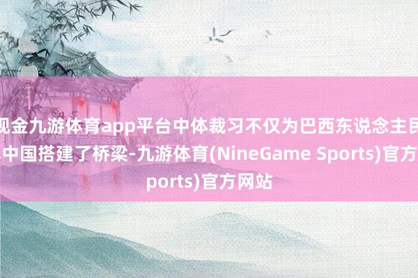 现金九游体育app平台中体裁习不仅为巴西东说念主民了解中国搭建了桥梁-九游体育(NineGame Sports)官方网站