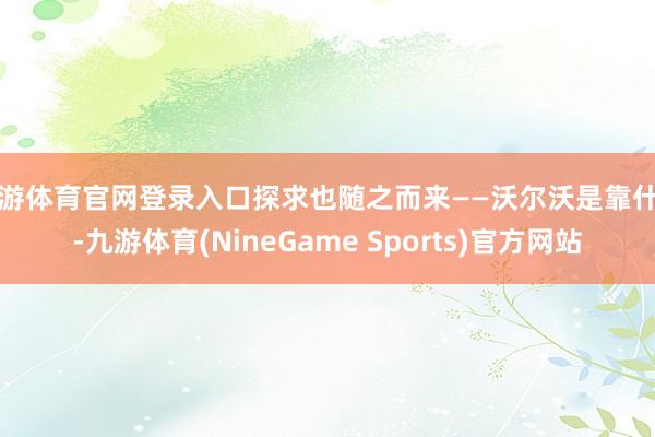 九游体育官网登录入口探求也随之而来——沃尔沃是靠什么-九游体育(NineGame Sports)官方网站