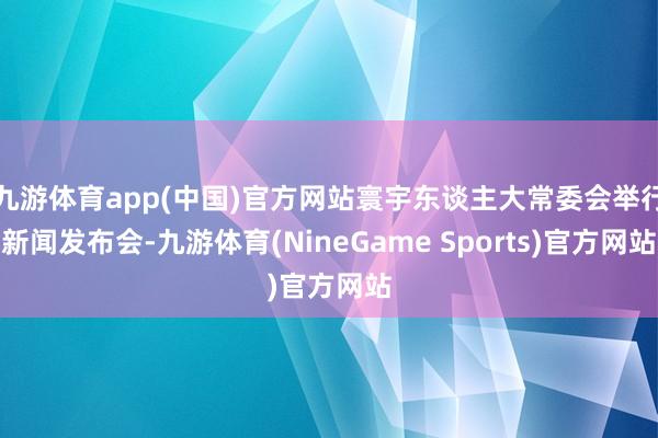 九游体育app(中国)官方网站寰宇东谈主大常委会举行新闻发布会-九游体育(NineGame Sports)官方网站