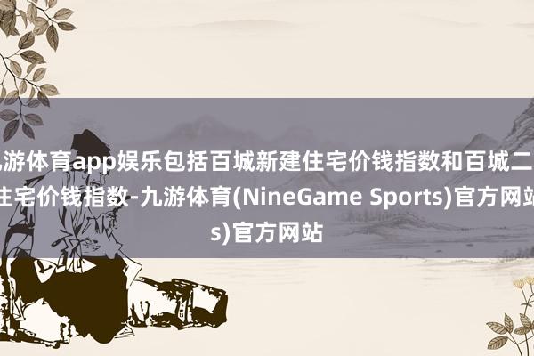 九游体育app娱乐包括百城新建住宅价钱指数和百城二手住宅价钱指数-九游体育(NineGame Sports)官方网站