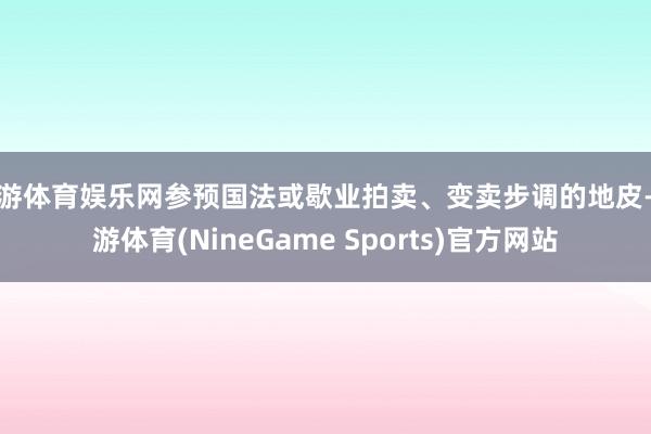 九游体育娱乐网参预国法或歇业拍卖、变卖步调的地皮-九游体育(NineGame Sports)官方网站