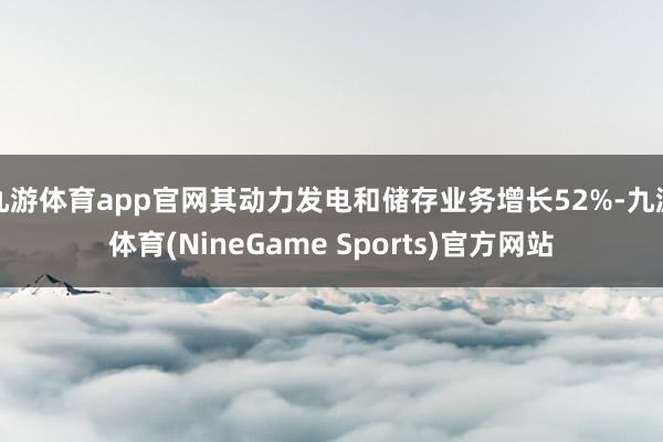 九游体育app官网其动力发电和储存业务增长52%-九游体育(NineGame Sports)官方网站