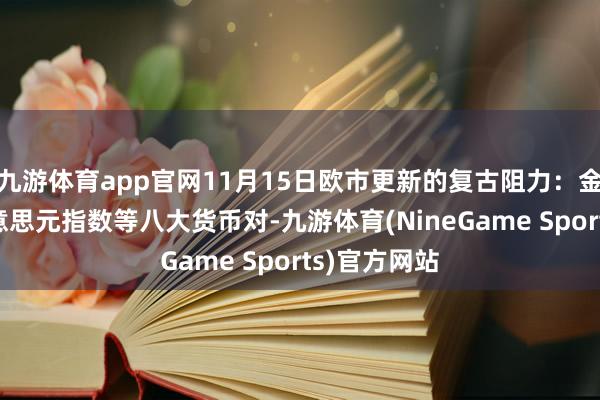 九游体育app官网11月15日欧市更新的复古阻力：金银原油+好意思元指数等八大货币对-九游体育(NineGame Sports)官方网站