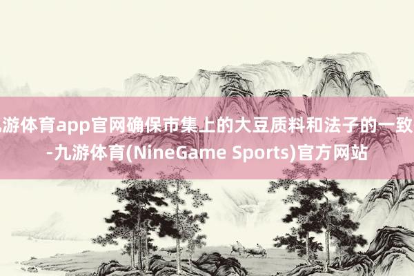九游体育app官网确保市集上的大豆质料和法子的一致性-九游体育(NineGame Sports)官方网站