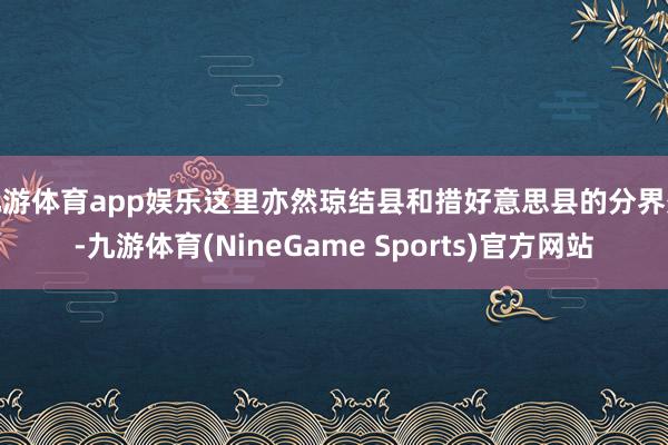 九游体育app娱乐这里亦然琼结县和措好意思县的分界处-九游体育(NineGame Sports)官方网站