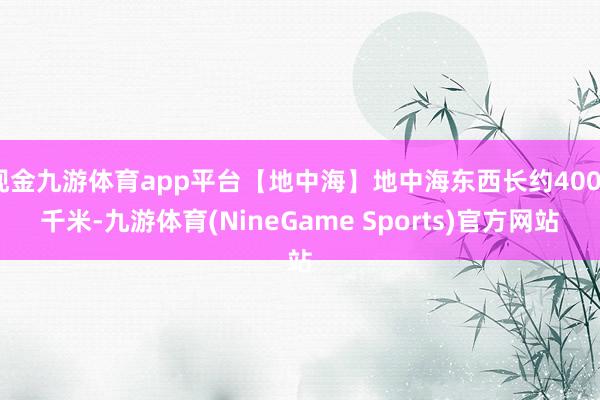 现金九游体育app平台【地中海】地中海东西长约4000千米-九游体育(NineGame Sports)官方网站
