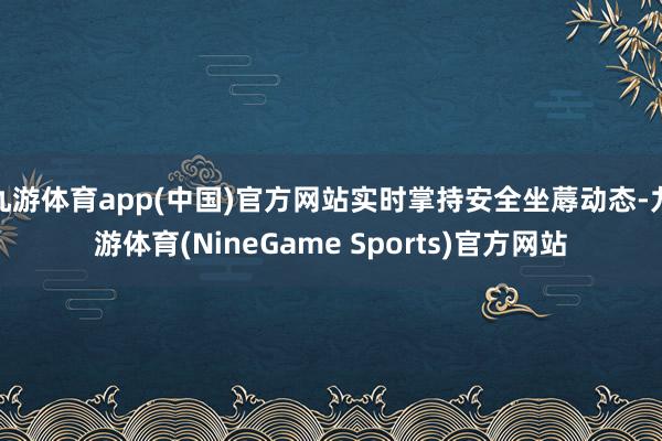 九游体育app(中国)官方网站实时掌持安全坐蓐动态-九游体育(NineGame Sports)官方网站