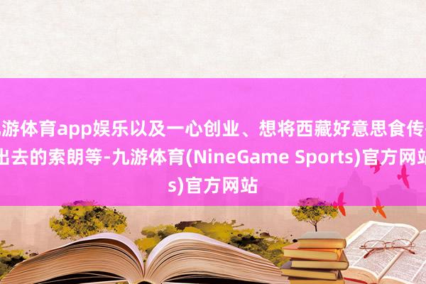 九游体育app娱乐以及一心创业、想将西藏好意思食传播出去的索朗等-九游体育(NineGame Sports)官方网站