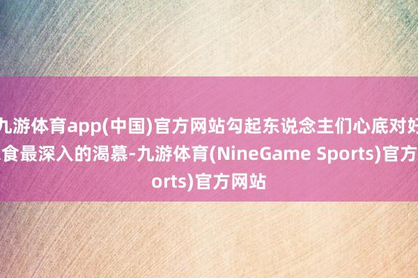 九游体育app(中国)官方网站勾起东说念主们心底对好意思食最深入的渴慕-九游体育(NineGame Sports)官方网站