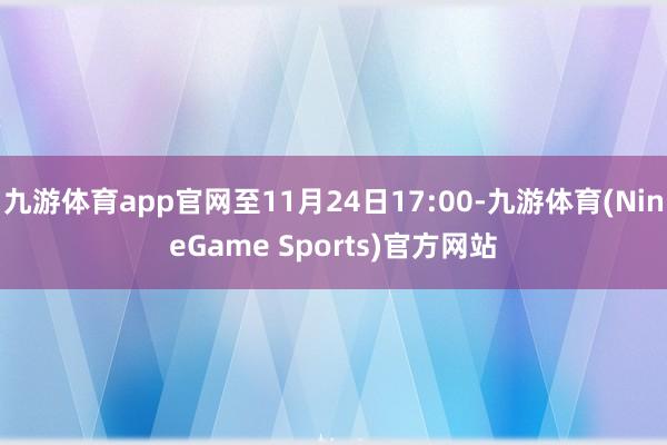 九游体育app官网至11月24日17:00-九游体育(NineGame Sports)官方网站