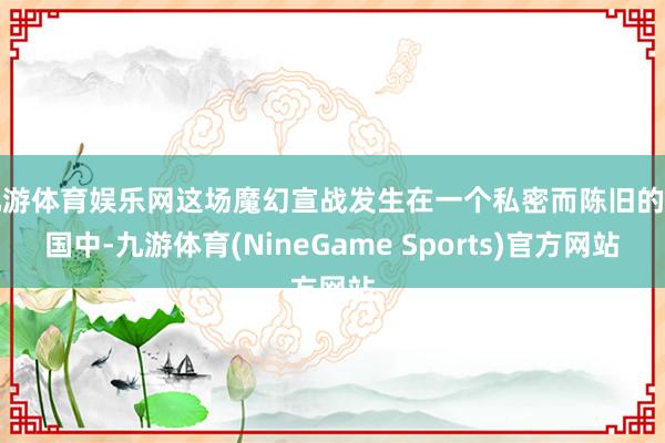 九游体育娱乐网这场魔幻宣战发生在一个私密而陈旧的王国中-九游体育(NineGame Sports)官方网站