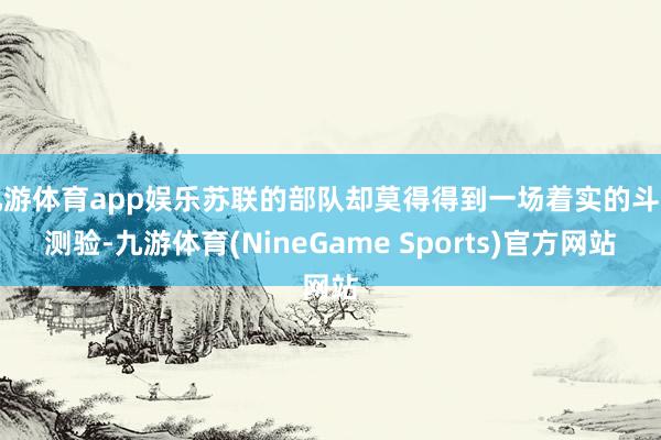 九游体育app娱乐苏联的部队却莫得得到一场着实的斗争测验-九游体育(NineGame Sports)官方网站