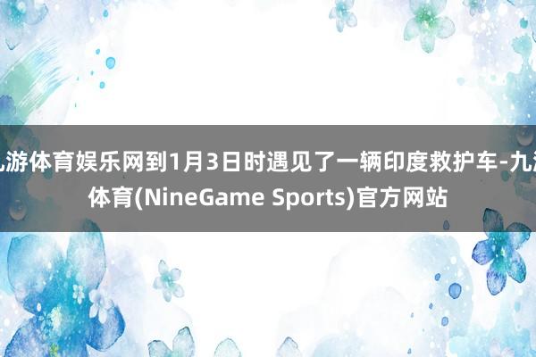 九游体育娱乐网到1月3日时遇见了一辆印度救护车-九游体育(NineGame Sports)官方网站