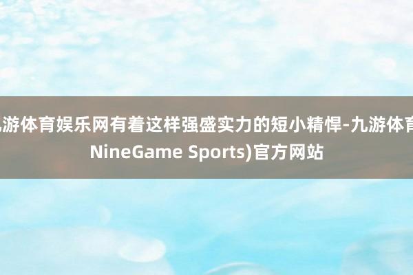 九游体育娱乐网有着这样强盛实力的短小精悍-九游体育(NineGame Sports)官方网站